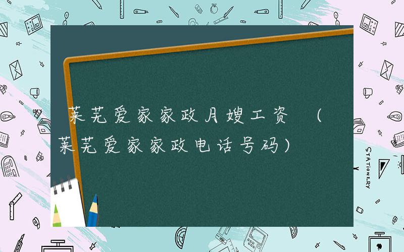莱芜爱家家政月嫂工资 (莱芜爱家家政电话号码)